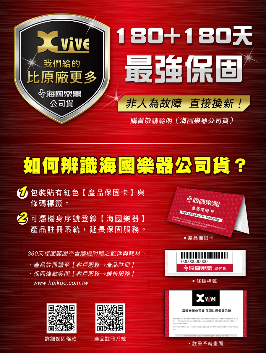 我們給的比原廠更多公司貨180+180天最強保固非人為故障 直接換新!購買敬請認明海公司貨〕如何辨識海公司貨? 包裝貼有紅色保固卡】與條碼標籤。可憑機身序號登錄【海國樂器】產品註冊系統保固服務。360天保固範圍不含隨機附贈之配件與耗材。產品註冊請至【客戶服務 產品註冊】保固條款參閱【客戶服務 維修服務】www.haikuo.com.tw國樂器產品保固卡請產品註冊,延長保固 產品保固卡00000000000國樂器 總代理 條碼標籤海國樂器公司貨保固註冊登錄系統詳細保固條款產品註冊系統註冊系統畫面