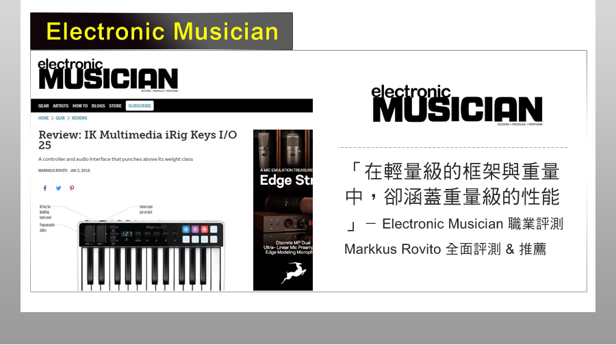Electronic MusicianelectronicMUSICIN ARTISTS HW TO BLOGS STORE SUBSCRIBEHOME  GEAR  REVIEWSReview: IK Multimedia iRig Keys I/O25A  and  interface that punches above  weight class     EMULATION Edge St MP   PreamEdge Modeling electronicMUSICIAN  「在輕量級的框架與重量中,卻涵蓋重量級的性能-Electronic MusicianMarkkus Rovito 全面評測 & 推薦