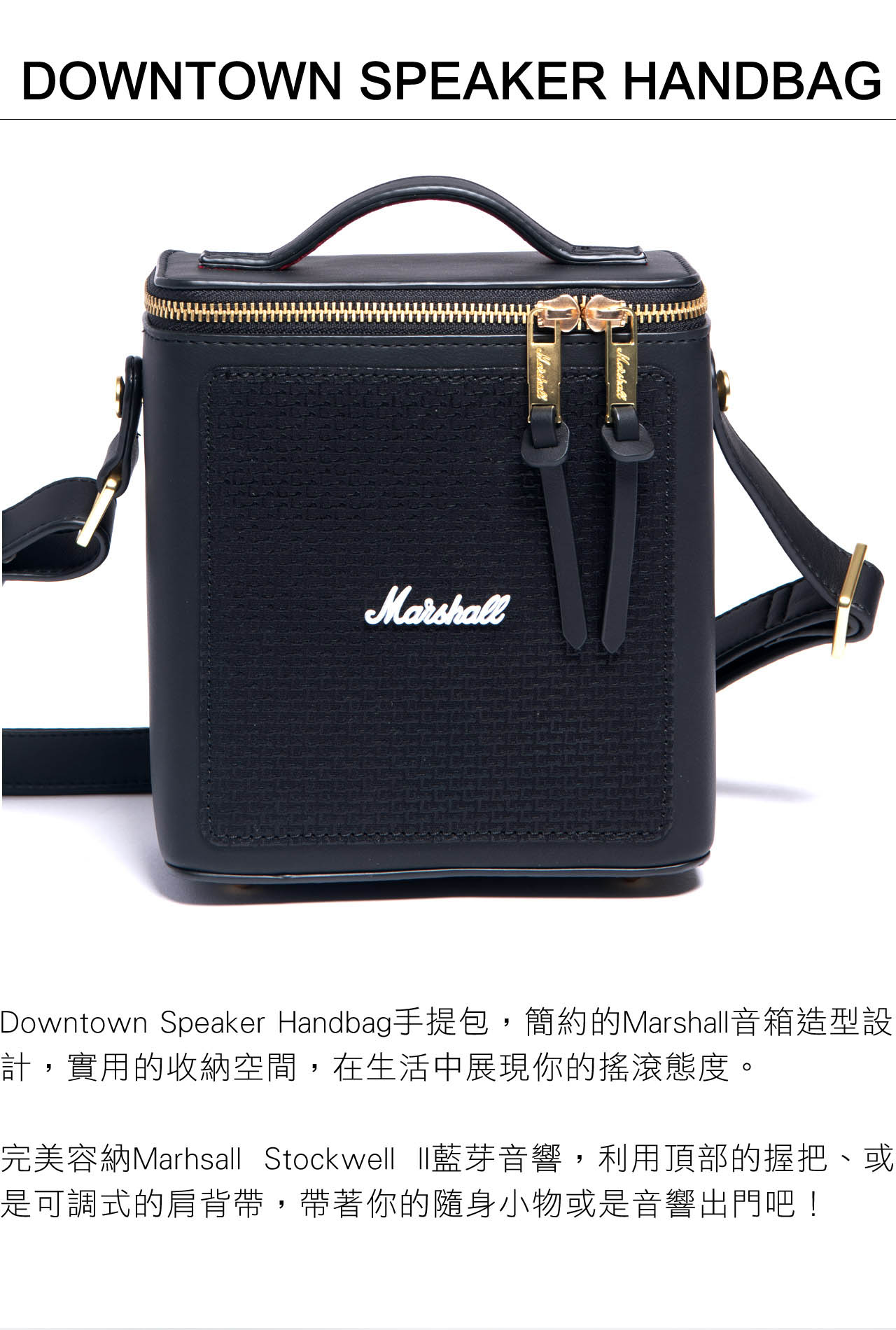 DOWNTOWN SPEAKER HANDBAGMarshallDowntown Speaker Handbag手提包,簡約的Marshall音箱造型設計,實用的收納空間,在生活中展現你的搖滾態度。完美容納Marhsall Stockwell 藍芽音響,利用頂部的握把、或是可調式的肩背帶,帶著你的隨身小物或是音響出門吧!